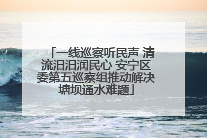 一线巡察听民声 清流汨汨润民心 安宁区委第五巡察组推动解决塘坝通水难题
