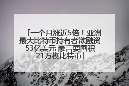 一个月涨近5倍！亚洲最大比特币持有者欲融资53亿美元 豪言要囤积21万枚比特币