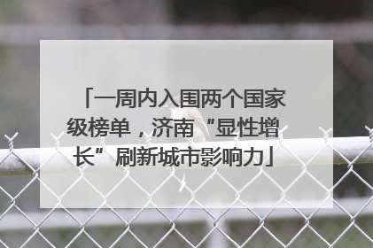 一周内入围两个国家级榜单，济南“显性增长”刷新城市影响力