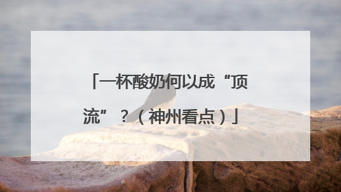 一杯酸奶何以成“顶流”？（神州看点）