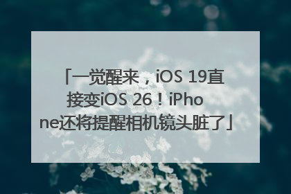 一觉醒来，iOS 19直接变iOS 26！iPhone还将提醒相机镜头脏了