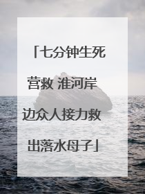 七分钟生死营救 淮河岸边众人接力救出落水母子