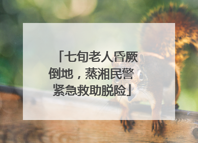 七旬老人昏厥倒地，蒸湘民警紧急救助脱险