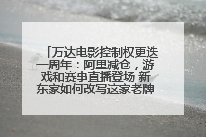 万达电影控制权更迭一周年：阿里减仓，游戏和赛事直播登场 新东家如何改写这家老牌上市影企命运？