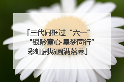 三代同框过“六一” “银龄童心·星梦同行”彩虹剧场圆满落幕