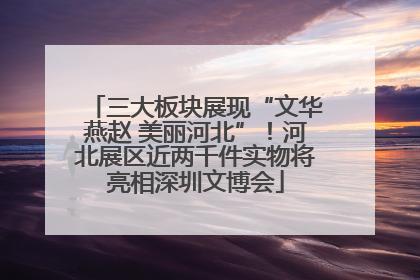 三大板块展现“文华燕赵 美丽河北”！河北展区近两千件实物将亮相深圳文博会