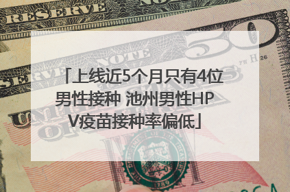 上线近5个月只有4位男性接种 池州男性HPV疫苗接种率偏低
