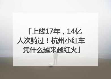 上线17年，14亿人次骑过！杭州小红车凭什么越来越红火