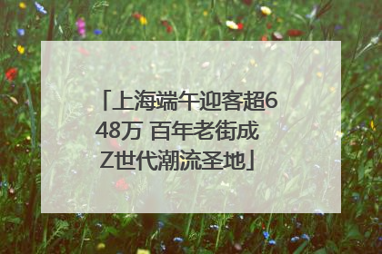 上海端午迎客超648万 百年老街成Z世代潮流圣地