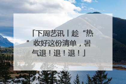 下周艺讯丨趁“热”收好这份清单，暑气退！退！退！