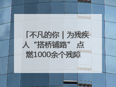 不凡的你｜为残疾人“搭桥铺路” 点燃1000余个残障家庭的希望之光
