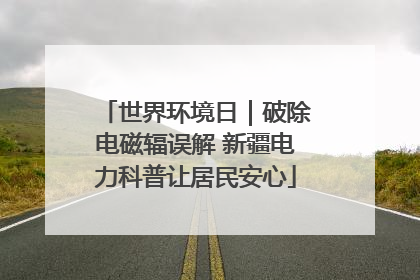 世界环境日｜破除电磁辐误解 新疆电力科普让居民安心