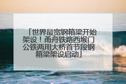 世界最宽钢箱梁开始架设！甬舟铁路西堠门公铁两用大桥首节段钢箱梁架设启动