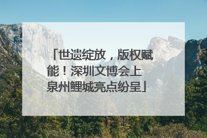 世遗绽放，版权赋能！深圳文博会上 泉州鲤城亮点纷呈