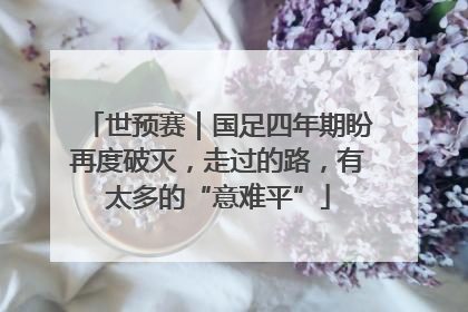 世预赛｜国足四年期盼再度破灭，走过的路，有太多的“意难平”