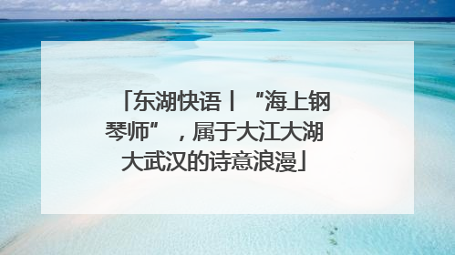 东湖快语丨“海上钢琴师”，属于大江大湖大武汉的诗意浪漫
