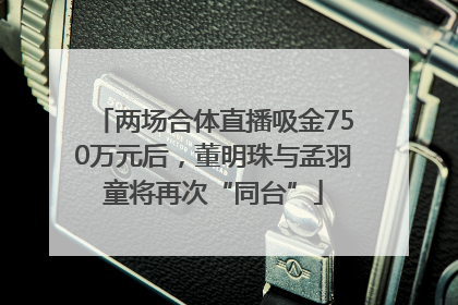 两场合体直播吸金750万元后，董明珠与孟羽童将再次“同台”