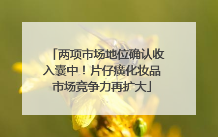 两项市场地位确认收入囊中！片仔癀化妆品市场竞争力再扩大