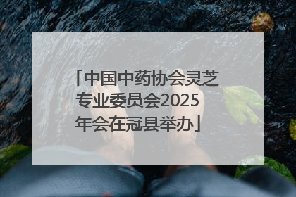 中国中药协会灵芝专业委员会2025年会在冠县举办