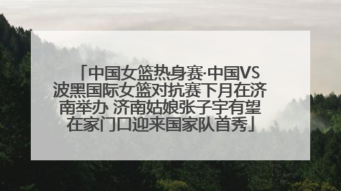 中国女篮热身赛·中国VS波黑国际女篮对抗赛下月在济南举办 济南姑娘张子宇有望在家门口迎来国家队首秀