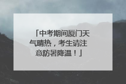 中考期间厦门天气晴热，考生请注意防暑降温！