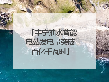 丰宁抽水蓄能电站发电量突破百亿千瓦时