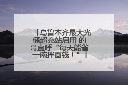 乌鲁木齐最大光储超充站启用 的哥直呼“每天能省一碗拌面钱！”