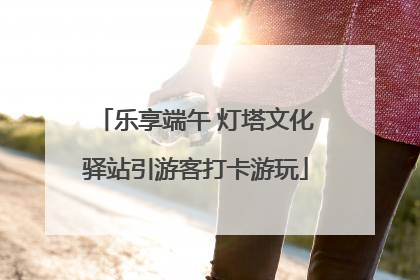 乐享端午 灯塔文化驿站引游客打卡游玩