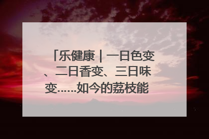 乐健康｜一日色变、二日香变、三日味变……如今的荔枝能存放多久？