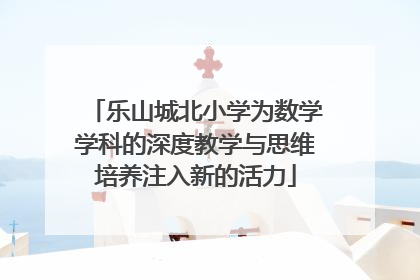 乐山城北小学为数学学科的深度教学与思维培养注入新的活力