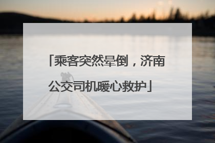 乘客突然晕倒，济南公交司机暖心救护