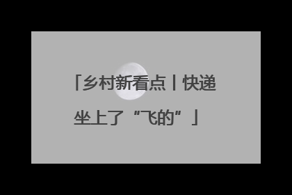 乡村新看点丨快递坐上了“飞的”