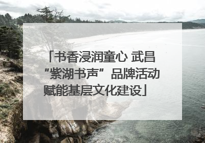 书香浸润童心 武昌“紫湖书声”品牌活动赋能基层文化建设