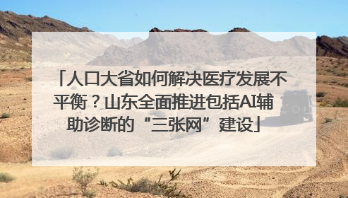 人口大省如何解决医疗发展不平衡？山东全面推进包括AI辅助诊断的“三张网”建设