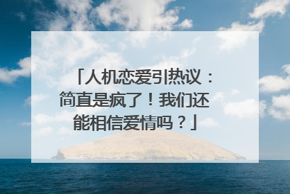 人机恋爱引热议：简直是疯了！我们还能相信爱情吗？