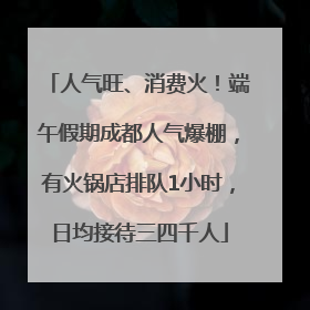 人气旺、消费火！端午假期成都人气爆棚，有火锅店排队1小时，日均接待三四千人