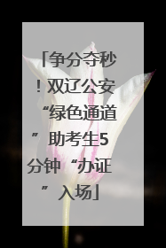 争分夺秒！双辽公安“绿色通道”助考生5分钟“办证”入场