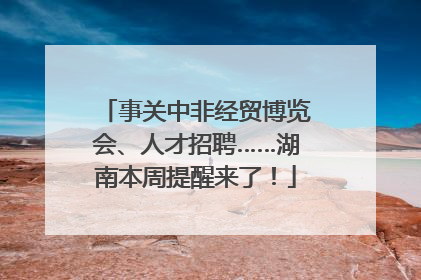 事关中非经贸博览会、人才招聘……湖南本周提醒来了！