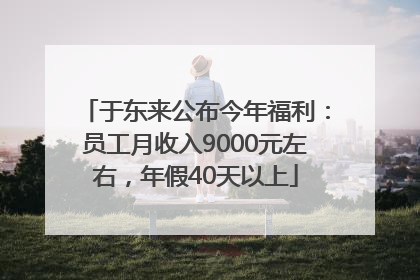 于东来公布今年福利：员工月收入9000元左右，年假40天以上