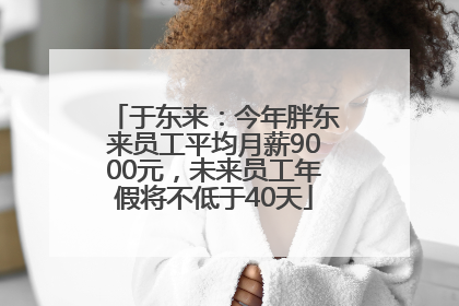 于东来：今年胖东来员工平均月薪9000元，未来员工年假将不低于40天