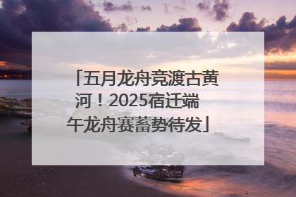 五月龙舟竞渡古黄河！2025宿迁端午龙舟赛蓄势待发