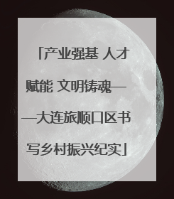 产业强基 人才赋能 文明铸魂——大连旅顺口区书写乡村振兴纪实