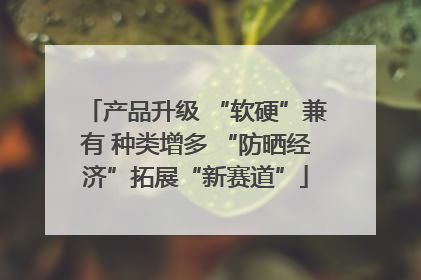 产品升级 “软硬”兼有 种类增多 “防晒经济”拓展“新赛道”