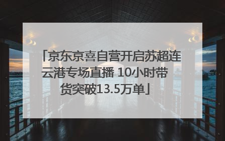 京东京喜自营开启苏超连云港专场直播 10小时带货突破13.5万单