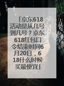 京东618活动是从几号到几号？京东618红包口令结束时间6月20日，618什么时候买最便宜