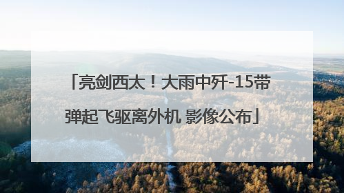 亮剑西太！大雨中歼-15带弹起飞驱离外机 影像公布