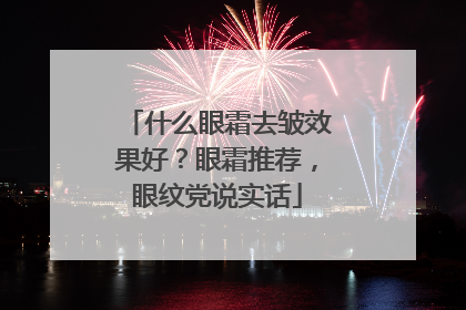 什么眼霜去皱效果好？眼霜推荐，眼纹党说实话