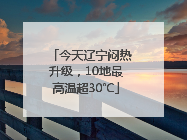 今天辽宁闷热升级，10地最高温超30℃