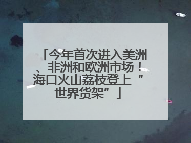 今年首次进入美洲、非洲和欧洲市场！海口火山荔枝登上“世界货架”
