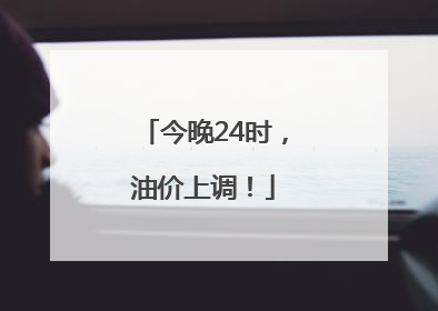 今晚24时，油价上调！